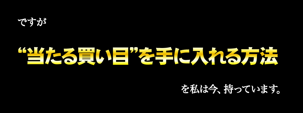 ですが“当たる買い目”を手に入れる方法　を私は今持っています。